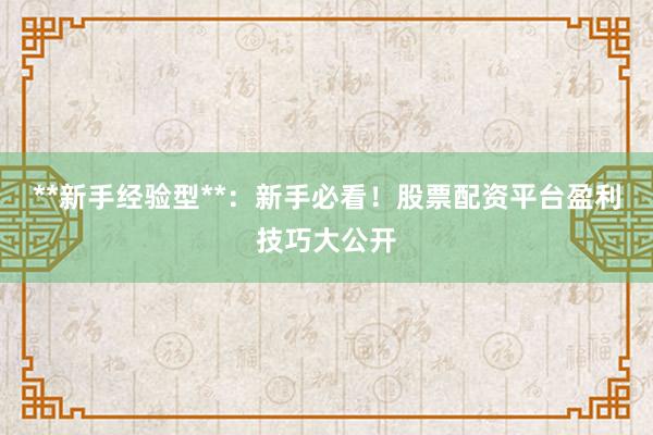 **新手经验型**：新手必看！股票配资平台盈利技巧大公开