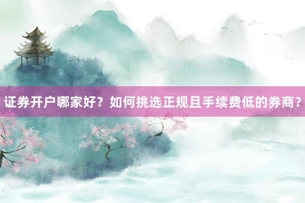 证券开户哪家好？如何挑选正规且手续费低的券商？