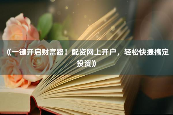 《一键开启财富路！配资网上开户，轻松快捷搞定投资》