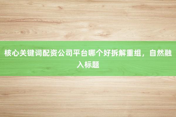 核心关键词配资公司平台哪个好拆解重组，自然融入标题