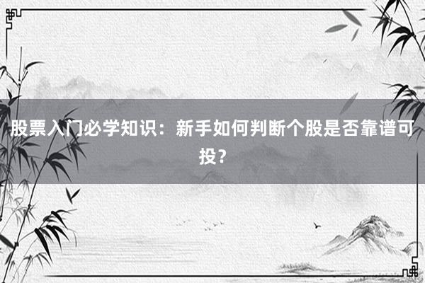 股票入门必学知识：新手如何判断个股是否靠谱可投？