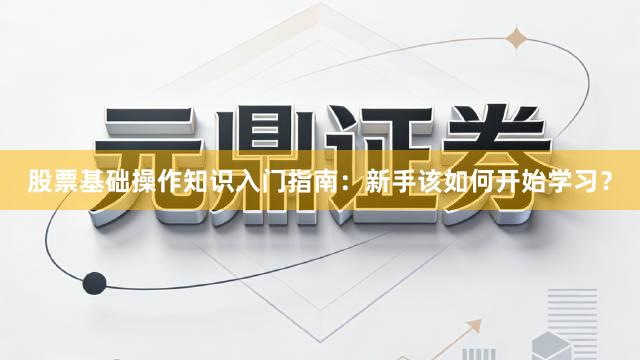 股票基础操作知识入门指南：新手该如何开始学习？