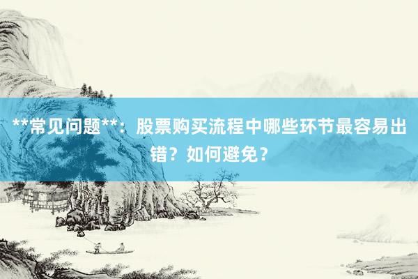 **常见问题**：股票购买流程中哪些环节最容易出错？如何避免？