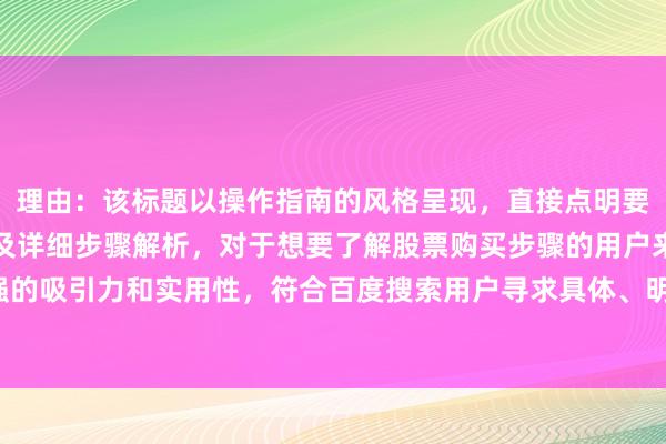 理由：该标题以操作指南的风格呈现，直接点明要给出股票购买完整流程及详细步骤解析，对于想要了解股票购买步骤的用户来说，具有很强的吸引力和实用性，符合百度搜索用户寻求具体、明确信息的需求，所以较适合作为主标题。