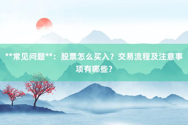 **常见问题**：股票怎么买入？交易流程及注意事项有哪些？