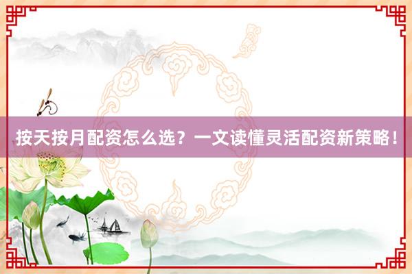 按天按月配资怎么选？一文读懂灵活配资新策略！