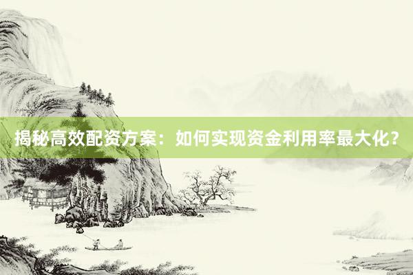 揭秘高效配资方案：如何实现资金利用率最大化？