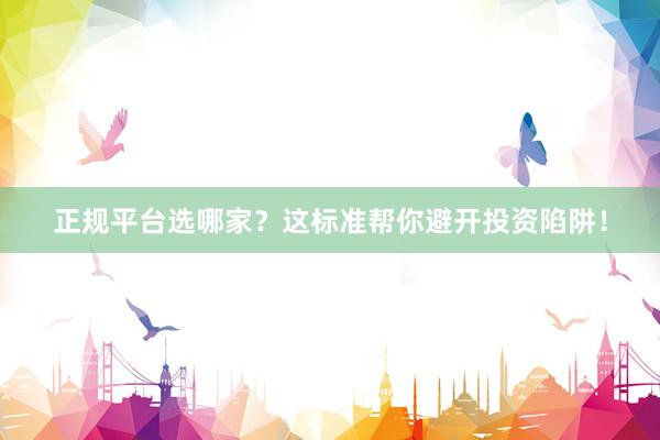 正规平台选哪家？这标准帮你避开投资陷阱！