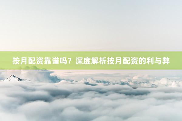 按月配资靠谱吗？深度解析按月配资的利与弊