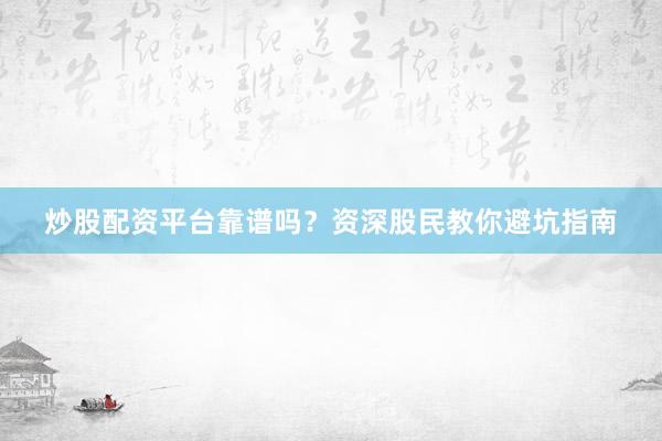 炒股配资平台靠谱吗？资深股民教你避坑指南