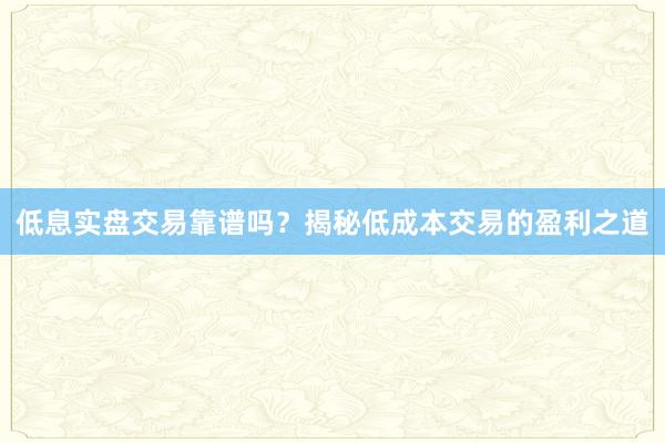 低息实盘交易靠谱吗？揭秘低成本交易的盈利之道