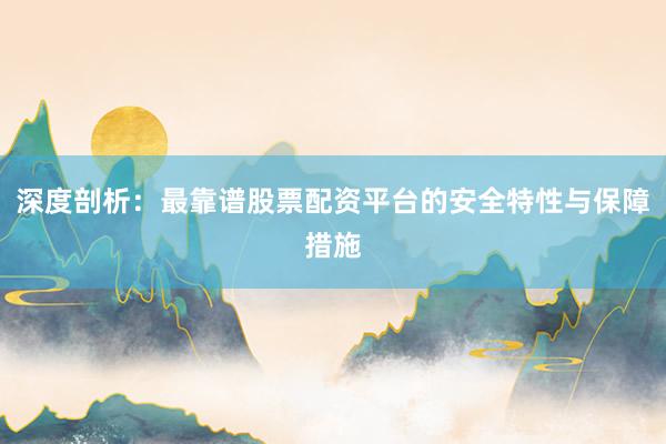 深度剖析：最靠谱股票配资平台的安全特性与保障措施