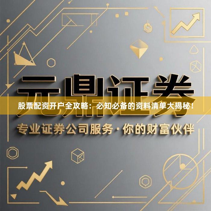 股票配资开户全攻略：必知必备的资料清单大揭秘！
