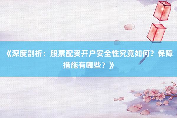 《深度剖析：股票配资开户安全性究竟如何？保障措施有哪些？》