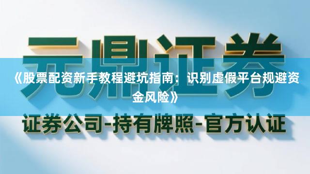 《股票配资新手教程避坑指南：识别虚假平台规避资金风险》