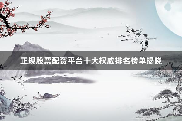 正规股票配资平台十大权威排名榜单揭晓