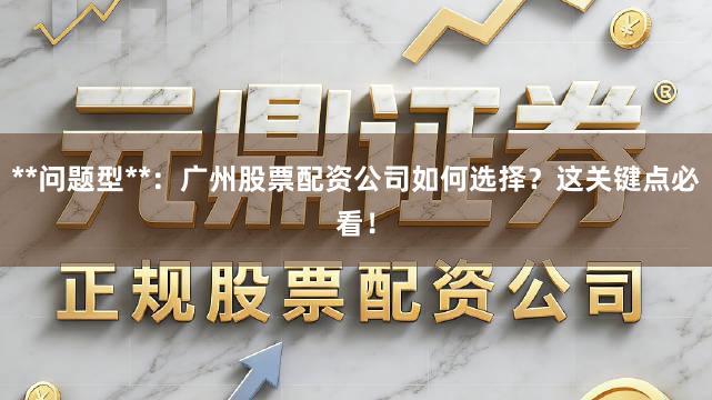 **问题型**：广州股票配资公司如何选择？这关键点必看！