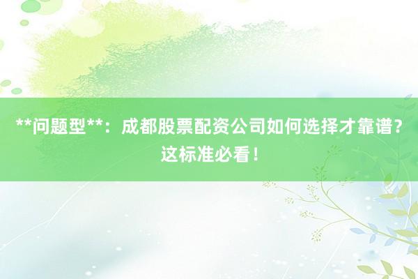 **问题型**：成都股票配资公司如何选择才靠谱？这标准必看！