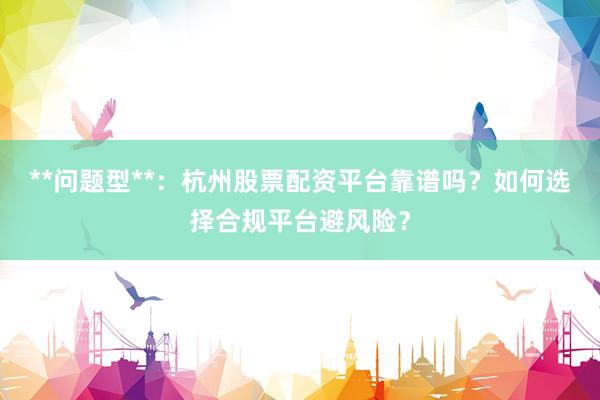 **问题型**：杭州股票配资平台靠谱吗？如何选择合规平台避风险？