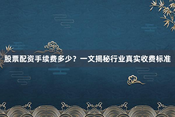 股票配资手续费多少？一文揭秘行业真实收费标准