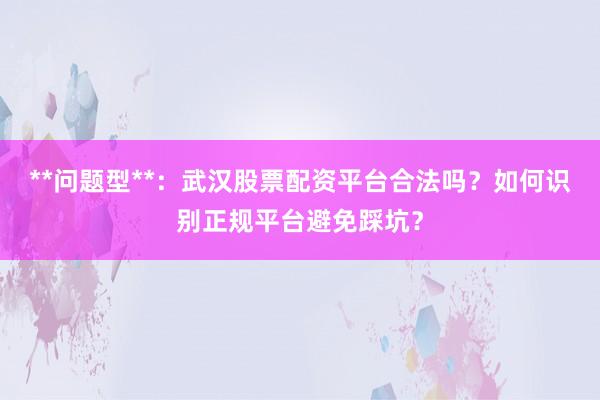 **问题型**：武汉股票配资平台合法吗？如何识别正规平台避免踩坑？