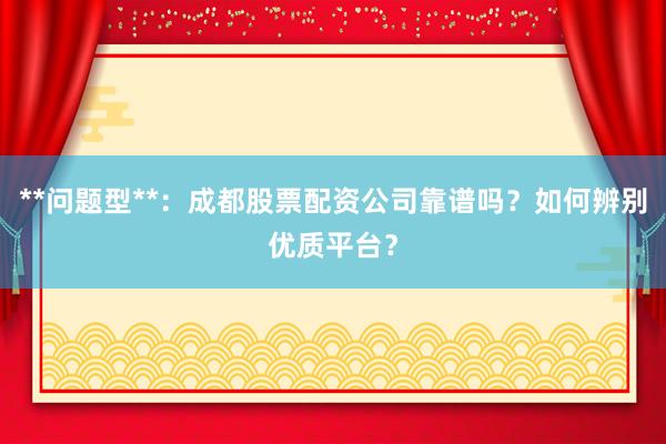 **问题型**：成都股票配资公司靠谱吗？如何辨别优质平台？