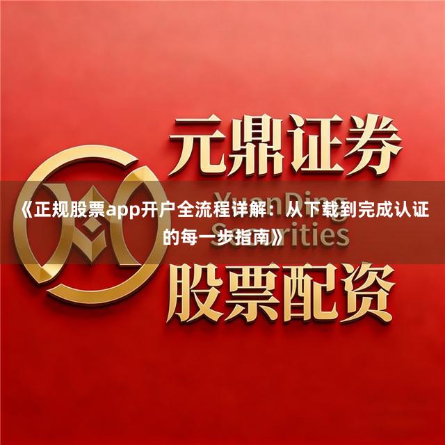 《正规股票app开户全流程详解：从下载到完成认证的每一步指南》