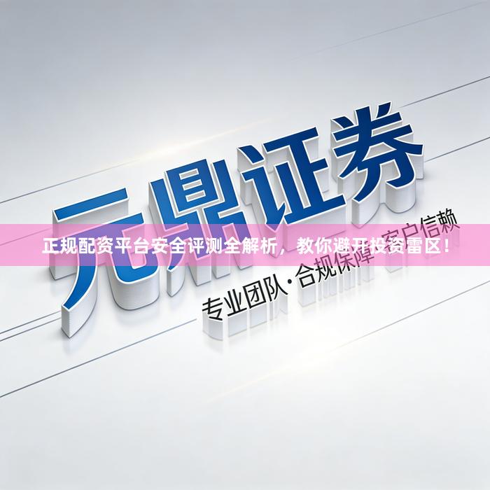 正规配资平台安全评测全解析，教你避开投资雷区！