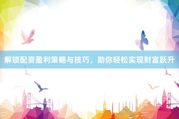 解锁配资盈利策略与技巧，助你轻松实现财富跃升