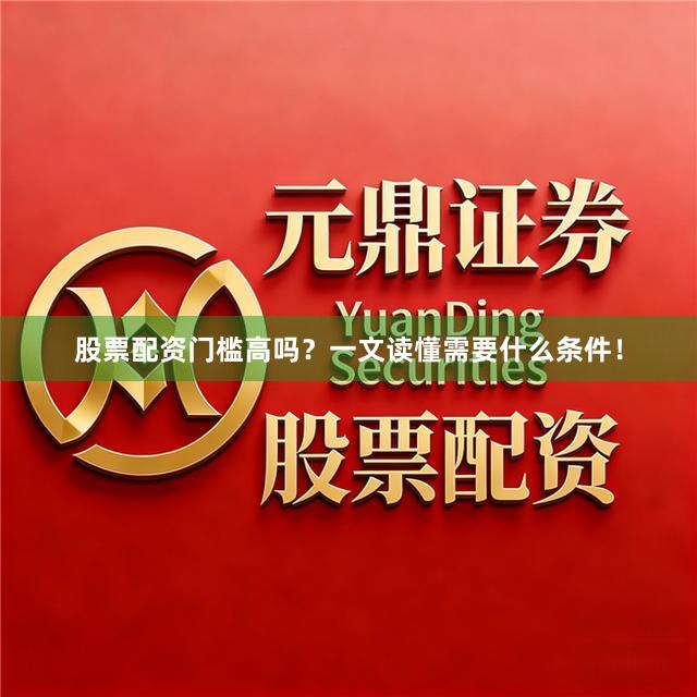 股票配资门槛高吗？一文读懂需要什么条件！