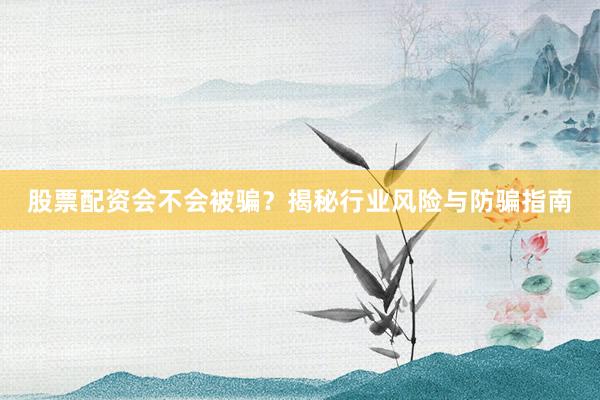 股票配资会不会被骗？揭秘行业风险与防骗指南