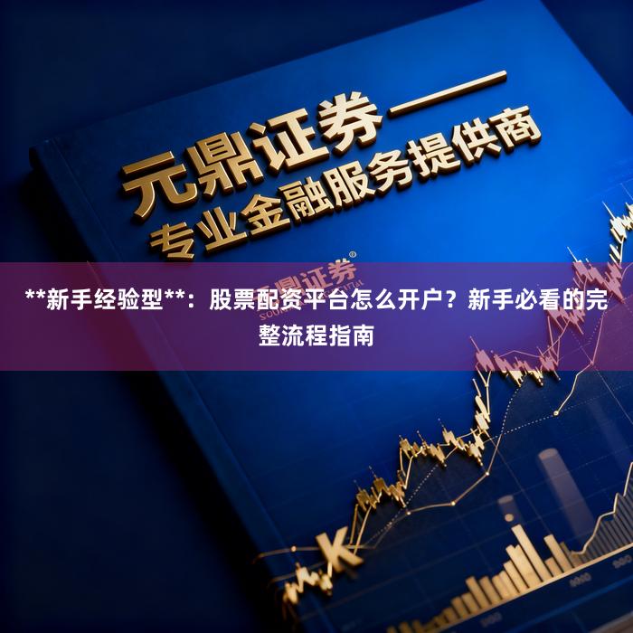 **新手经验型**：股票配资平台怎么开户？新手必看的完整流程指南