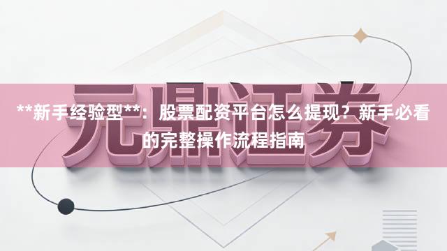 **新手经验型**：股票配资平台怎么提现？新手必看的完整操作流程指南