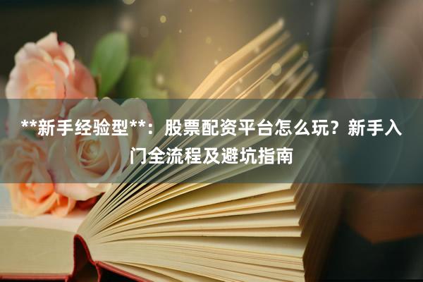**新手经验型**：股票配资平台怎么玩？新手入门全流程及避坑指南