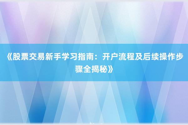 《股票交易新手学习指南：开户流程及后续操作步骤全揭秘》