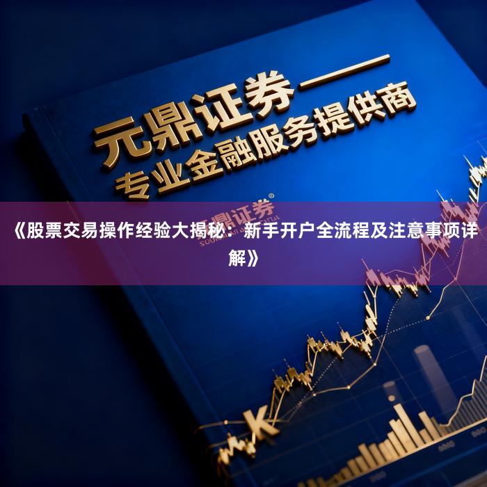 《股票交易操作经验大揭秘：新手开户全流程及注意事项详解》