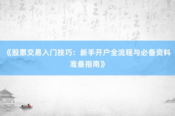 《股票交易入门技巧：新手开户全流程与必备资料准备指南》