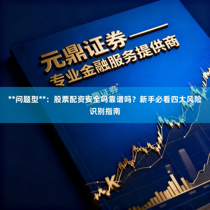 **问题型**：股票配资安全吗靠谱吗？新手必看四大风险识别指南