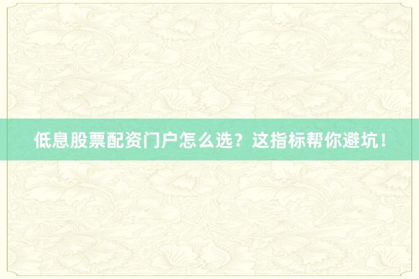低息股票配资门户怎么选？这指标帮你避坑！