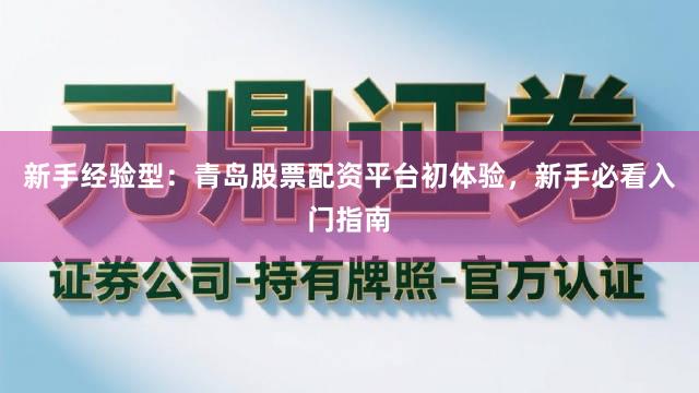 新手经验型：青岛股票配资平台初体验，新手必看入门指南