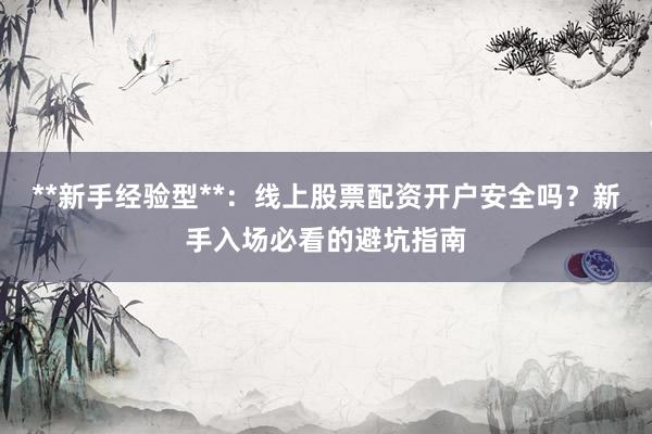 **新手经验型**：线上股票配资开户安全吗？新手入场必看的避坑指南