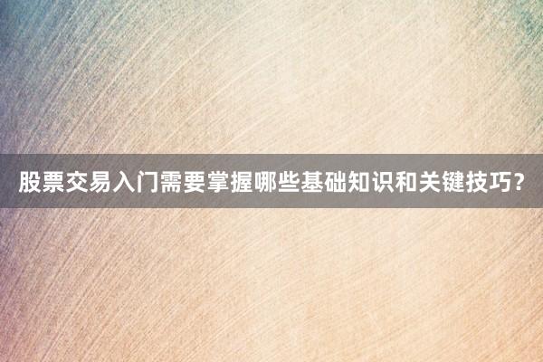 股票交易入门需要掌握哪些基础知识和关键技巧？