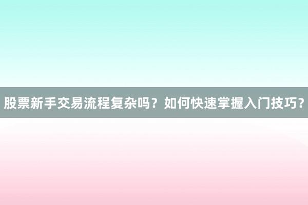 股票新手交易流程复杂吗？如何快速掌握入门技巧？