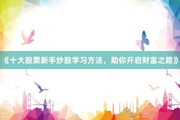 《十大股票新手炒股学习方法，助你开启财富之路》