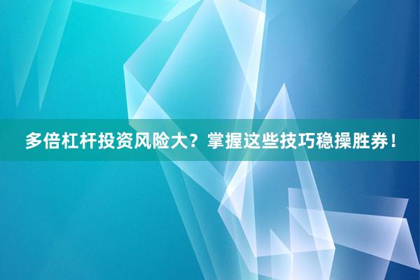 多倍杠杆投资风险大？掌握这些技巧稳操胜券！