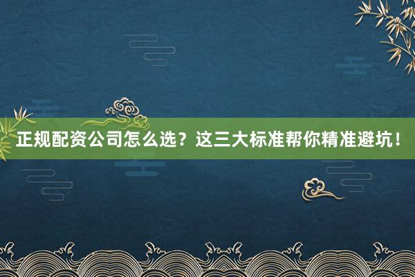 正规配资公司怎么选？这三大标准帮你精准避坑！