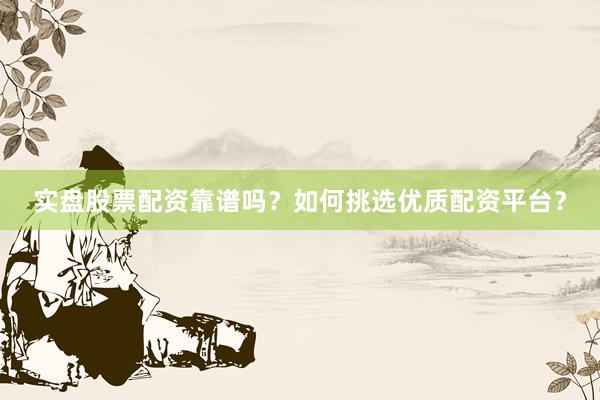 实盘股票配资靠谱吗？如何挑选优质配资平台？