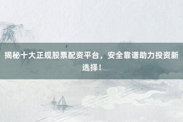 揭秘十大正规股票配资平台，安全靠谱助力投资新选择！