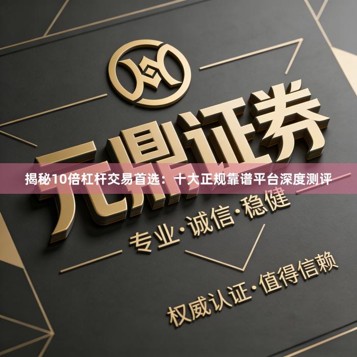揭秘10倍杠杆交易首选：十大正规靠谱平台深度测评