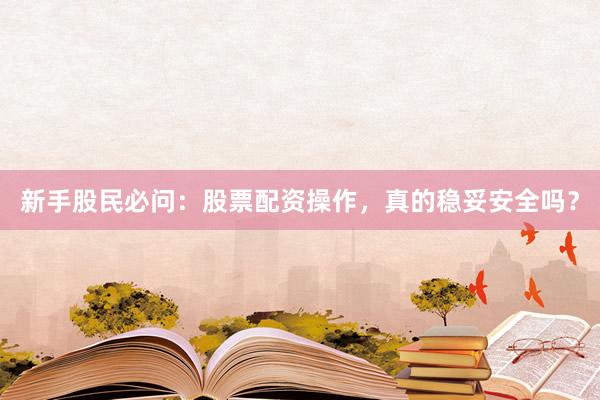 新手股民必问：股票配资操作，真的稳妥安全吗？